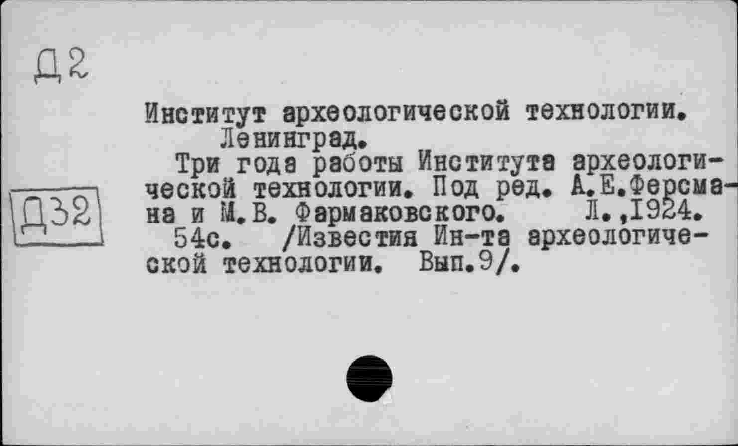 ﻿Институт археологической технологии.
Ленинград.
Три года работы Института археологической технологии. Под ред. А.Е.Ферсма на и М.В. Фармаковского. Л. ,1924.
54с. /Известия Ин-та археологической технологии. Вып.9/.